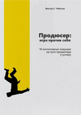Продюсер: Игра против себя. 16 когнитивных ошибок на пути продюсера к успеху , Продюсер: Игра против себя. 16 когнитивных ошибок на пути продюсера к успеху