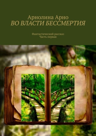 Во власти бессмертия. Фантастический рассказ. Часть первая Арнолина Арно, Во власти бессмертия. Фантастический рассказ. Часть первая