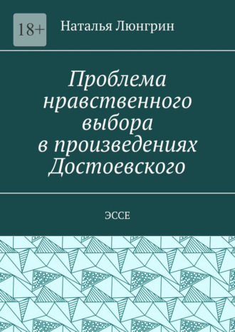 Проблема нравственного выбора в произведениях Достоевского. Эссе Наталья Люнгрин, Проблема нравственного выбора в произведениях Достоевского. Эссе