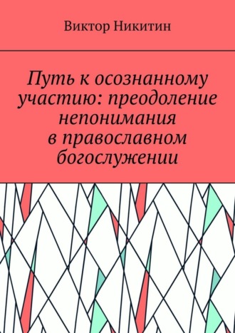 Путь к осознанному участию: преодоление непонимания в православном богослужении Виктор Никитин, Путь к осознанному участию: преодоление непонимания в православном богослужении