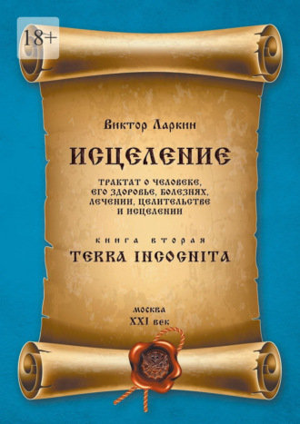 Исцеление. Трактат о человеке, его здоровье, болезнях, лечении, целительстве и исцелении. Книга вторая. Terra Incognita Виктор Ларкин, Исцеление. Трактат о человеке, его здоровье, болезнях, лечении, целительстве и исцелении. Книга вторая. Terra Incognita