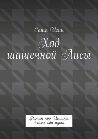 Ход шашечной лисы. Роман про шашки, деньги, два пути Саша Игин, Ход шашечной лисы. Роман про шашки, деньги, два пути