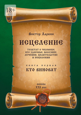 Исцеления. Трактат о человеке, его здоровье, болезнях, лечении, целительстве и исцелении. Книга первая. Кто виноват Виктор Ларкин, Исцеления. Трактат о человеке, его здоровье, болезнях, лечении, целительстве и исцелении. Книга первая. Кто виноват