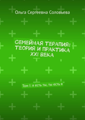 Семейная терапия: теория и практика XXI века. Том I: я есть ты, ты есть я Ольга Соловьева, Семейная терапия: теория и практика XXI века. Том I: я есть ты, ты есть я