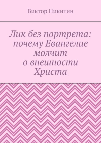 Лик без портрета: почему Евангелие молчит о внешности Христа Виктор Никитин, Лик без портрета: почему Евангелие молчит о внешности Христа