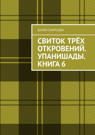 Свиток трёх откровений. Упанишады. Книга 6 Юлия Смирнова, Свиток трёх откровений. Упанишады. Книга 6