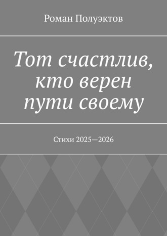 Тот счастлив, кто верен пути своему. Стихи 2025—2026 Роман Полуэктов, Тот счастлив, кто верен пути своему. Стихи 2025—2026