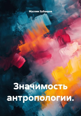 Значимость антропологии. Муслим Зубаиров, Значимость антропологии.