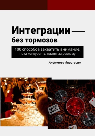 Интеграции без тормозов: 100 способов захватить внимание, пока конкуренты платят за рекламу Анастасия Алфимова, Интеграции без тормозов: 100 способов захватить внимание, пока конкуренты платят за рекламу
