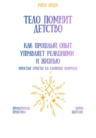 Тело помнит детство: как прошлый опыт управляет реакциями и жизнью Рина Арден, Тело помнит детство: как прошлый опыт управляет реакциями и жизнью