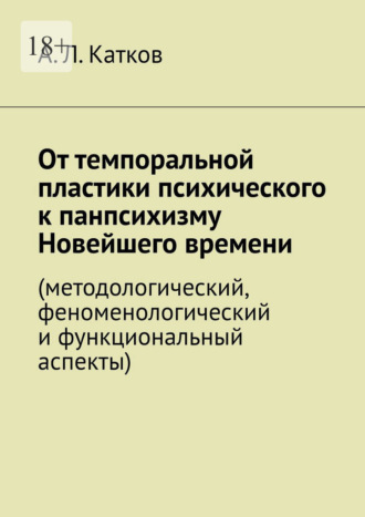 От темпоральной пластики психического к панпсихизму Новейшего времени. (методологический, феноменологический и функциональный аспекты) Александр Катков, От темпоральной пластики психического к панпсихизму Новейшего времени. (методологический, феноменологический и функциональный аспекты)