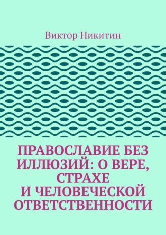 Православие без иллюзий: о вере, страхе и человеческой ответственности Виктор Никитин, Православие без иллюзий: о вере, страхе и человеческой ответственности