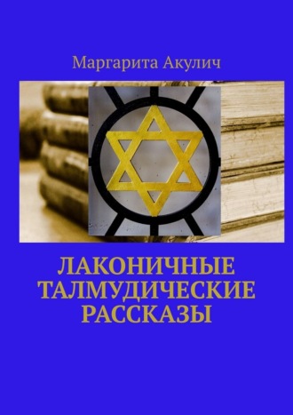 Лаконичные Талмудические рассказы Маргарита Акулич, Лаконичные Талмудические рассказы