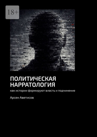 Политическая нарратология. Как истории формируют власть и подчинение Арсен Аветисов, Политическая нарратология. Как истории формируют власть и подчинение