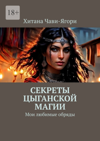 Секреты цыганской магии. Мои любимые обряды Хитана Чави-Ягори, Секреты цыганской магии. Мои любимые обряды