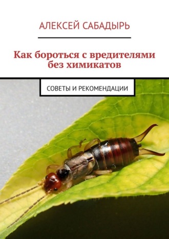 Как бороться с вредителями без химикатов. советы и рекомендации Алексей Сабадырь, Как бороться с вредителями без химикатов. советы и рекомендации
