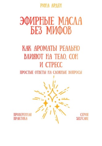 Эфирные масла без мифов: как ароматы реально влияют на тело, сон и стресс Рина Арден, Эфирные масла без мифов: как ароматы реально влияют на тело, сон и стресс