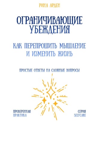 Ограничивающие убеждения: как перепрошить мышление и изменить жизнь Рина Арден, Ограничивающие убеждения: как перепрошить мышление и изменить жизнь