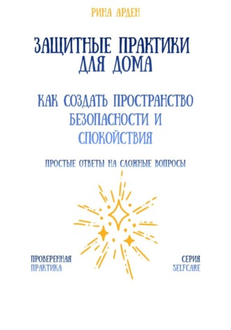 Защитные практики для дома: как создать пространство безопасности и спокойствия Рина Арден, Защитные практики для дома: как создать пространство безопасности и спокойствия