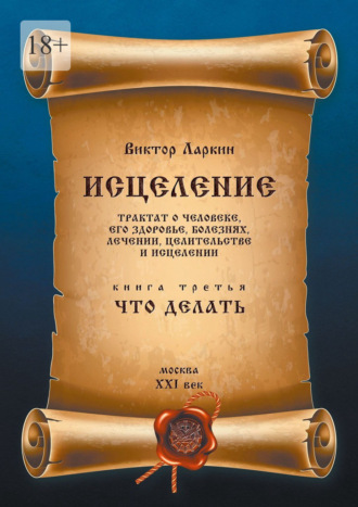 Исцеление. Трактат о человеке, его здоровье, болезнях, лечении, целительстве и исцелении. Книга третья. Что делать Виктор Ларкин, Исцеление. Трактат о человеке, его здоровье, болезнях, лечении, целительстве и исцелении. Книга третья. Что делать
