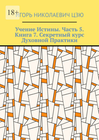Учение Истины. Часть 5. Книга 7. Секретный курс Духовной Практики Игорь Николаевич Цзю, Учение Истины. Часть 5. Книга 7. Секретный курс Духовной Практики