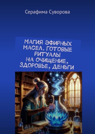 Магия эфирных масел. Готовые ритуалы на очищение, здоровье, деньги Серафима Суворова, Магия эфирных масел. Готовые ритуалы на очищение, здоровье, деньги