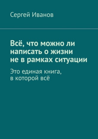 Всё, что можно ли написать о жизни не в рамках ситуации Сергей Иванов, Всё, что можно ли написать о жизни не в рамках ситуации