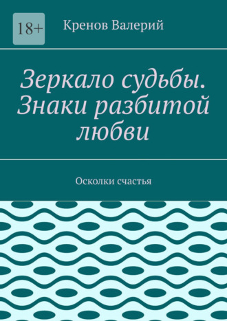 Зеркало судьбы. Знаки разбитой любви. Осколки счастья Кренов Валерий, Зеркало судьбы. Знаки разбитой любви. Осколки счастья