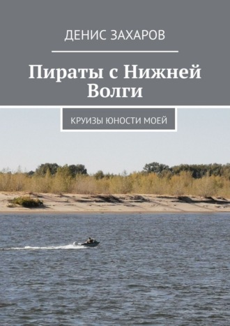 Пираты с Нижней Волги. Круизы юности моей Денис Захаров, Пираты с Нижней Волги. Круизы юности моей