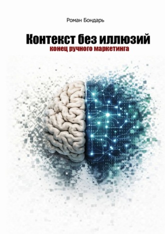 Контекст без иллюзий. Конец ручного маркетинга Роман Бондарь, Контекст без иллюзий. Конец ручного маркетинга