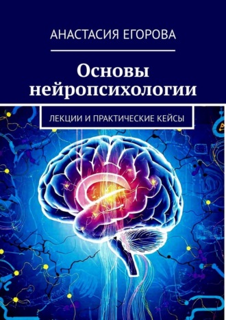 Основы нейропсихологии. Лекции и практические кейсы Анастасия Егорова, Основы нейропсихологии. Лекции и практические кейсы