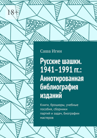 Русские шашки. 1941–1991 гг.: Аннотированная библиография изданий. Книги, брошюры, учебные пособия, сборники партий и задач, биографии мастеров Саша Игин, Русские шашки. 1941–1991 гг.: Аннотированная библиография изданий. Книги, брошюры, учебные пособия, сборники партий и задач, биографии мастеров