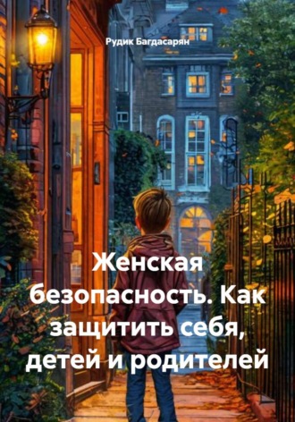 Женская безопасность. Как защитить себя, детей и родителей , Женская безопасность. Как защитить себя, детей и родителей