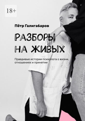 Разборы на живых. Правдивые истории психолога о жизни, отношениях и принятии Пётр Галигабаров, Разборы на живых. Правдивые истории психолога о жизни, отношениях и принятии