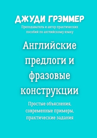 Английские предлоги и фразовые конструкции. Простые объяснения, современные примеры, практические задания Джуди Грэммер, Английские предлоги и фразовые конструкции. Простые объяснения, современные примеры, практические задания
