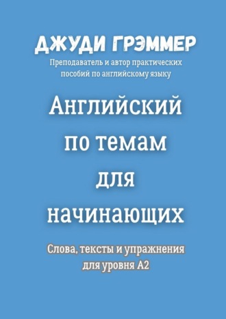 Английский по темам для начинающих. Слова, тексты и упражнения для уровня A2 Джуди Грэммер, Английский по темам для начинающих. Слова, тексты и упражнения для уровня A2
