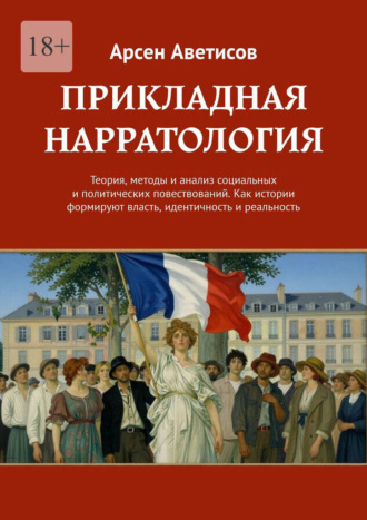Прикладная нарратология. Теория, методы и анализ социальных и политических повествований. Как истории формируют власть, идентичность и реальность Арсен Аветисов, Прикладная нарратология. Теория, методы и анализ социальных и политических повествований. Как истории формируют власть, идентичность и реальность