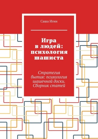 Игра в людей: психология шашиста. Стратегия бытия: психология шашечной доски. Сборник статей Саша Игин, Игра в людей: психология шашиста. Стратегия бытия: психология шашечной доски. Сборник статей