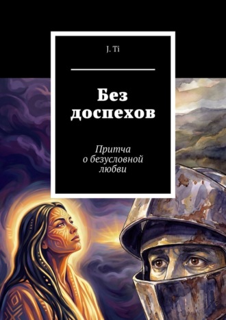 Без доспехов. Притча о безусловной любви J. Ti, Без доспехов. Притча о безусловной любви