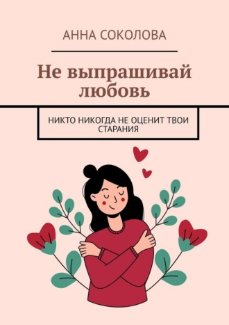 Не выпрашивай любовь. Никто никогда не оценит твои старания Анна Соколова, Не выпрашивай любовь. Никто никогда не оценит твои старания