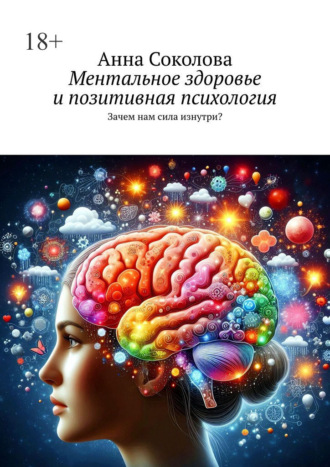 Ментальное здоровье и позитивная психология. Зачем нам сила изнутри? Анна Соколова, Ментальное здоровье и позитивная психология. Зачем нам сила изнутри?