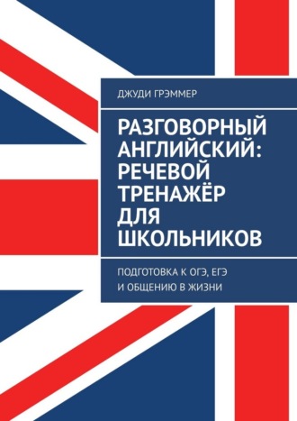 Разговорный английский: речевой тренажёр для школьников. Подготовка к ОГЭ, ЕГЭ и общению в жизни Джуди Грэммер, Разговорный английский: речевой тренажёр для школьников. Подготовка к ОГЭ, ЕГЭ и общению в жизни