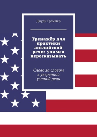 Тренажёр для практики английской речи: учимся пересказывать. Слово за словом к уверенной устной речи Джуди Грэммер, Тренажёр для практики английской речи: учимся пересказывать. Слово за словом к уверенной устной речи