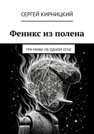 Феникс из полена. Три мифа об одном огне Сергей Кирницкий, Феникс из полена. Три мифа об одном огне