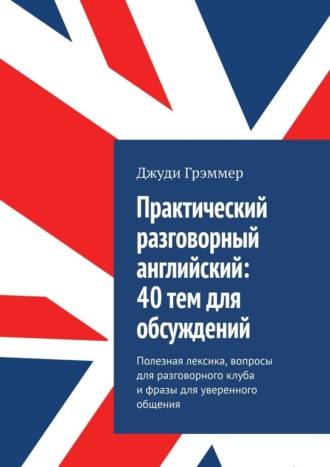Практический разговорный английский: 40 тем для обсуждений. Полезная лексика, вопросы для разговорного клуба и фразы для уверенного общения Джуди Грэммер, Практический разговорный английский: 40 тем для обсуждений. Полезная лексика, вопросы для разговорного клуба и фразы для уверенного общения