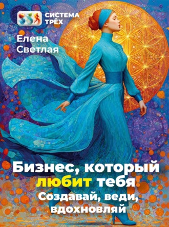 Система Трёх. Бизнес, который любит тебя! Создавай, веди, вдохновляй. Елена Светлая, Система Трёх. Бизнес, который любит тебя! Создавай, веди, вдохновляй.
