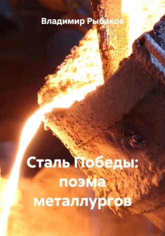 Сталь Победы: поэма металлургов Владимир Рыбаков, Сталь Победы: поэма металлургов