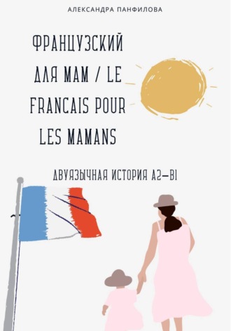 Французский для мам / Le français pour les mamans. Двуязычная история A2–B1 Александра Панфилова, Французский для мам / Le français pour les mamans. Двуязычная история A2–B1
