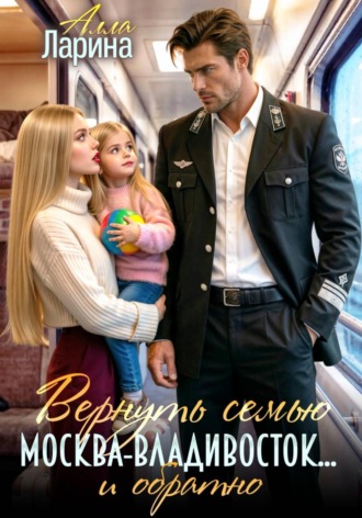 Вернуть семью. Москва-Владивосток… и обратно Алла Ларина, Вернуть семью. Москва-Владивосток… и обратно
