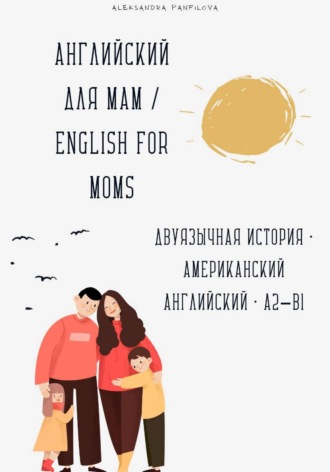 Английский для мам / English for Moms. Двуязычная история A2–B1 Александра Панфилова, Английский для мам / English for Moms. Двуязычная история A2–B1